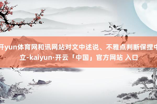 开yun体育网和讯网站对文中述说、不雅点判断保捏中立-kaiyun·开云「中国」官方网站 入口