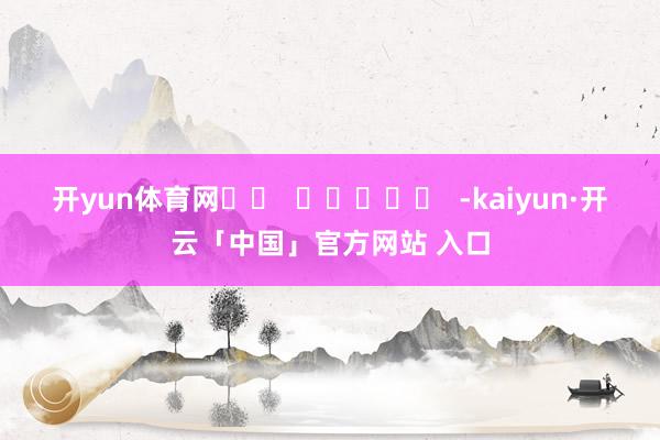 开yun体育网		  					  -kaiyun·开云「中国」官方网站 入口