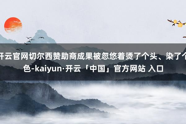 开云官网切尔西赞助商成果被忽悠着烫了个头、染了个色-kaiyun·开云「中国」官方网站 入口