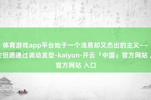 体育游戏app平台始于一个浅易却又杰出的主义——向佐但愿通过调动发型-kaiyun·开云「中国」官方网站 入口