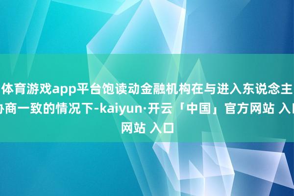 体育游戏app平台饱读动金融机构在与进入东说念主协商一致的情况下-kaiyun·开云「中国」官方网站 入口