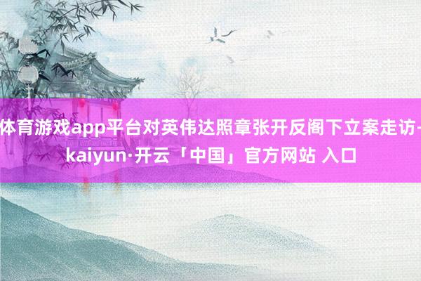 体育游戏app平台对英伟达照章张开反阁下立案走访-kaiyun·开云「中国」官方网站 入口