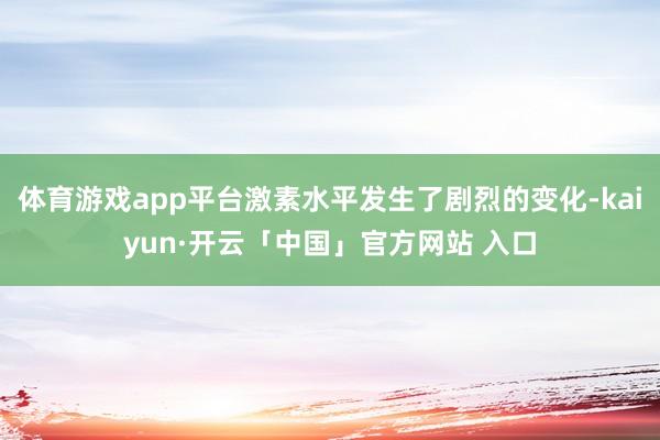 体育游戏app平台激素水平发生了剧烈的变化-kaiyun·开云「中国」官方网站 入口