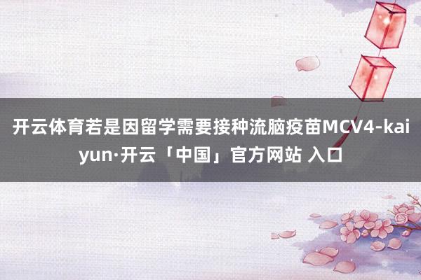 开云体育若是因留学需要接种流脑疫苗MCV4-kaiyun·开云「中国」官方网站 入口