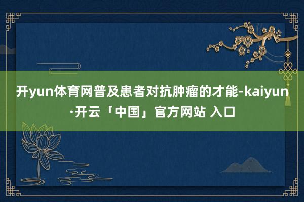 开yun体育网普及患者对抗肿瘤的才能-kaiyun·开云「中国」官方网站 入口