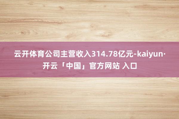 云开体育公司主营收入314.78亿元-kaiyun·开云「中国」官方网站 入口