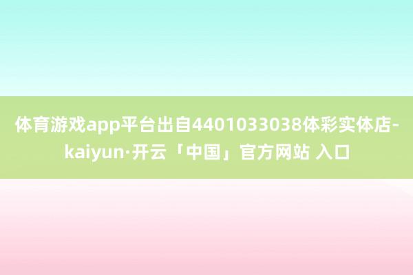 体育游戏app平台出自4401033038体彩实体店-kaiyun·开云「中国」官方网站 入口