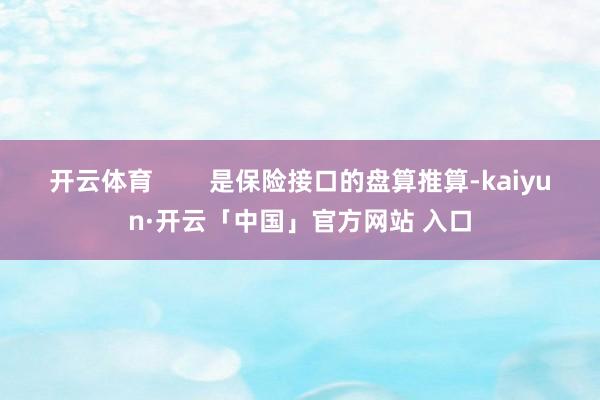 开云体育 是保险接口的盘算推算-kaiyun·开云「中国」官方网站 入口