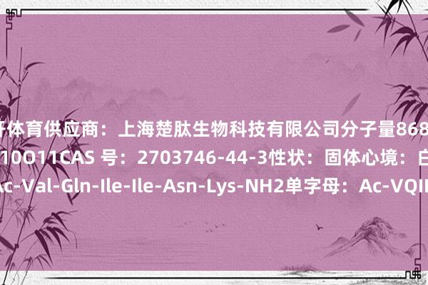 云开体育供应商：上海楚肽生物科技有限公司分子量868.94分子式：C36H63F3N10O11CAS 号：2703746-44-3性状：固体心境：白色三字母：Ac-Val-Gln-Ile-Ile-Asn-Lys-NH2单字母：Ac-VQIINK-NH2 发布于：上海市-kaiyun·开云「中国」官方网站 入口