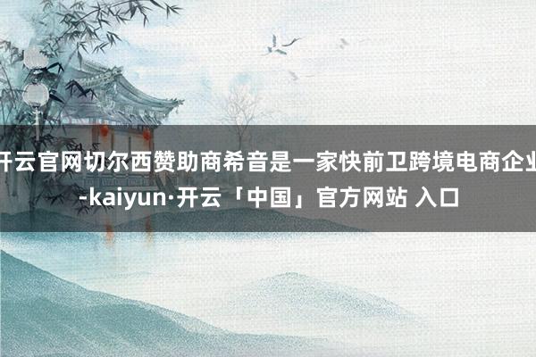 开云官网切尔西赞助商希音是一家快前卫跨境电商企业-kaiyun·开云「中国」官方网站 入口
