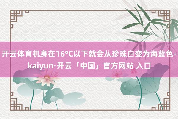 开云体育机身在16°C以下就会从珍珠白变为海蓝色-kaiyun·开云「中国」官方网站 入口