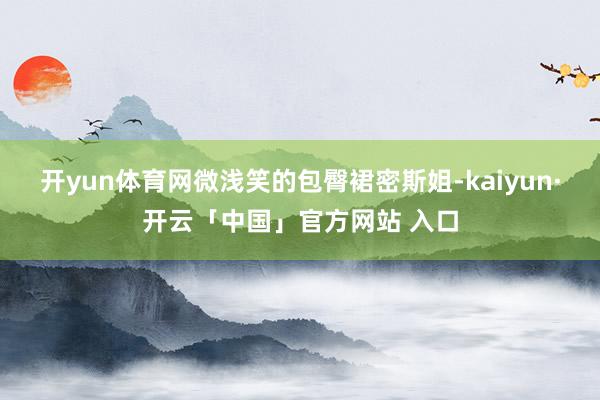 开yun体育网微浅笑的包臀裙密斯姐-kaiyun·开云「中国」官方网站 入口
