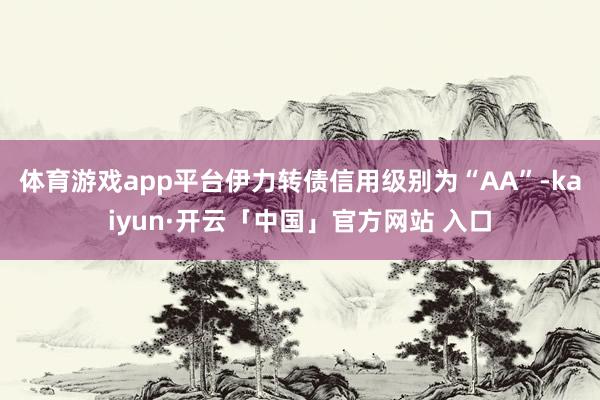 体育游戏app平台伊力转债信用级别为“AA”-kaiyun·开云「中国」官方网站 入口