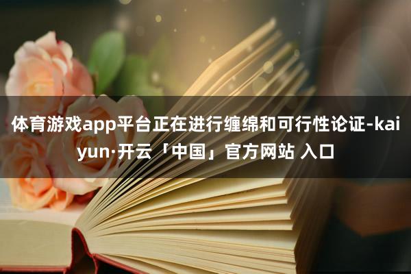 体育游戏app平台正在进行缠绵和可行性论证-kaiyun·开云「中国」官方网站 入口