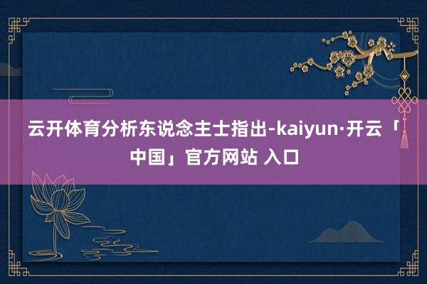 云开体育　　分析东说念主士指出-kaiyun·开云「中国」官方网站 入口