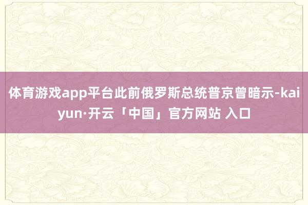 体育游戏app平台此前俄罗斯总统普京曾暗示-kaiyun·开云「中国」官方网站 入口