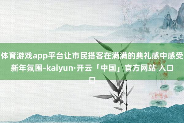 体育游戏app平台让市民搭客在满满的典礼感中感受新年氛围-kaiyun·开云「中国」官方网站 入口