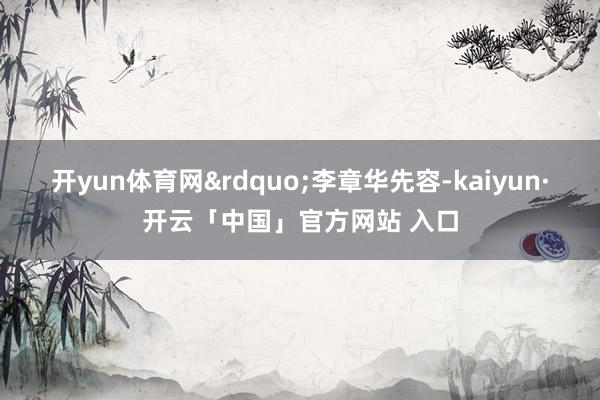 开yun体育网&rdquo;李章华先容-kaiyun·开云「中国」官方网站 入口