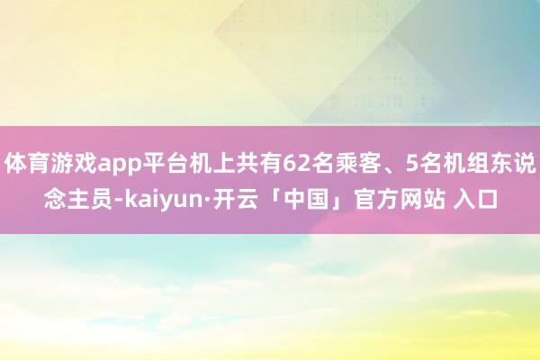 体育游戏app平台机上共有62名乘客、5名机组东说念主员-kaiyun·开云「中国」官方网站 入口