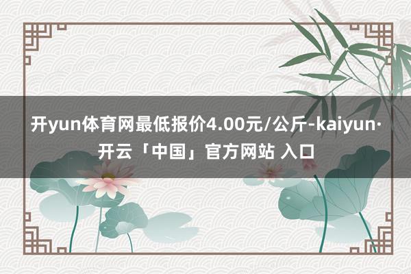 开yun体育网最低报价4.00元/公斤-kaiyun·开云「中国」官方网站 入口
