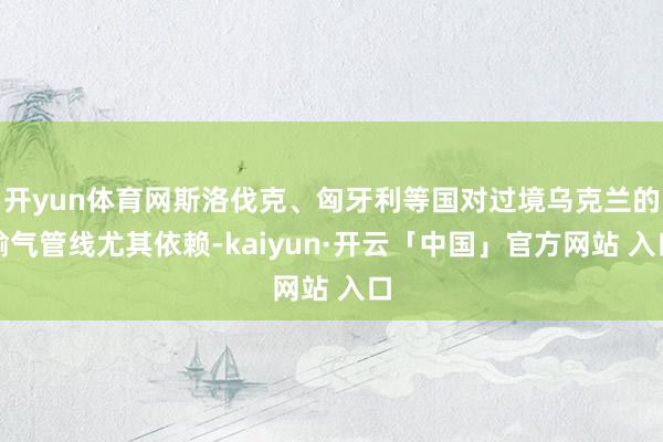 开yun体育网斯洛伐克、匈牙利等国对过境乌克兰的输气管线尤其依赖-kaiyun·开云「中国」官方网站 入口