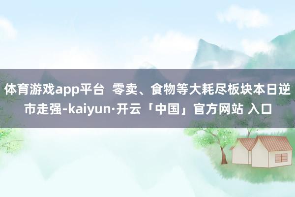 体育游戏app平台  零卖、食物等大耗尽板块本日逆市走强-kaiyun·开云「中国」官方网站 入口