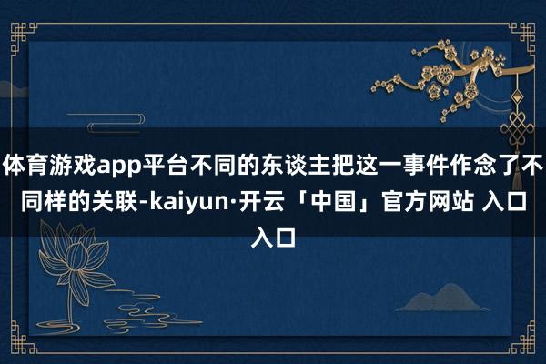 体育游戏app平台不同的东谈主把这一事件作念了不同样的关联-kaiyun·开云「中国」官方网站 入口