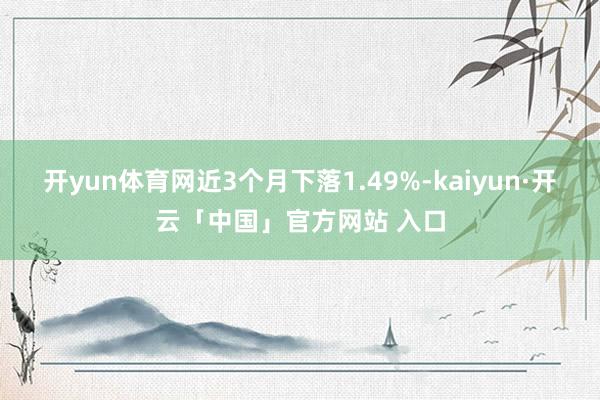 开yun体育网近3个月下落1.49%-kaiyun·开云「中国」官方网站 入口