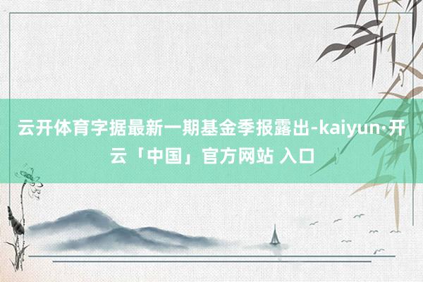 云开体育字据最新一期基金季报露出-kaiyun·开云「中国」官方网站 入口