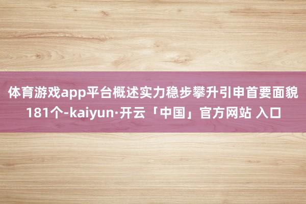 体育游戏app平台　　概述实力稳步攀升　　引申首要面貌181个-kaiyun·开云「中国」官方网站 入口