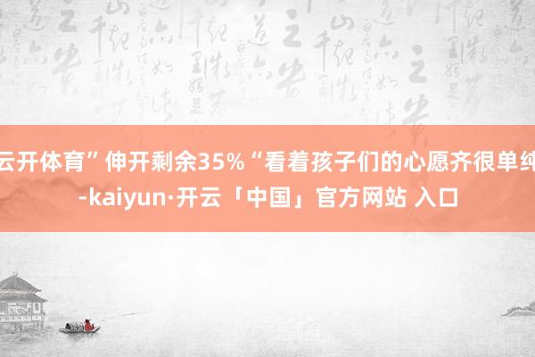 云开体育”伸开剩余35%“看着孩子们的心愿齐很单纯-kaiyun·开云「中国」官方网站 入口