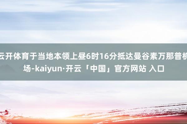 云开体育于当地本领上昼6时16分抵达曼谷素万那普机场-kaiyun·开云「中国」官方网站 入口